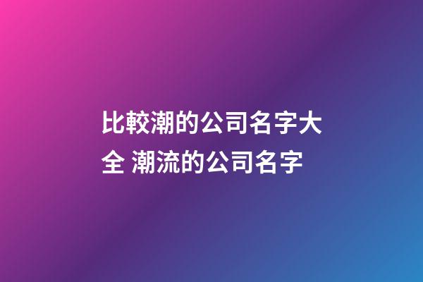 比較潮的公司名字大全 潮流的公司名字-第1張-公司起名-玄機派